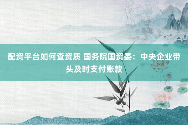 配资平台如何查资质 国务院国资委：中央企业带头及时支付账款