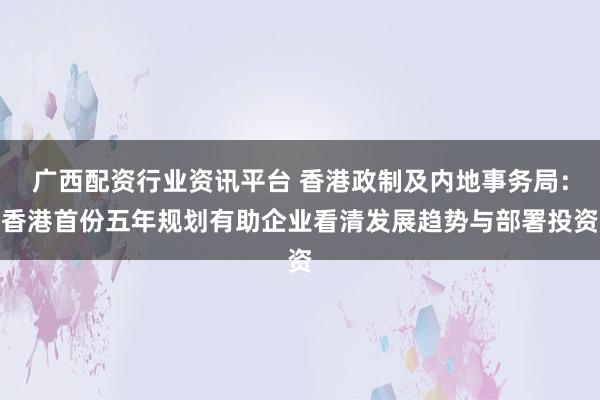 广西配资行业资讯平台 香港政制及内地事务局：香港首份五年规划有助企业看清发展趋势与部署投资