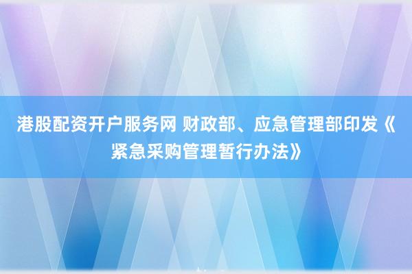 港股配资开户服务网 财政部、应急管理部印发《紧急采购管理暂行办法》