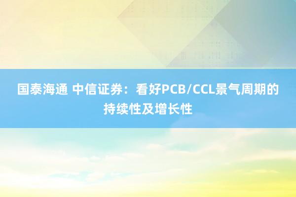 国泰海通 中信证券：看好PCB/CCL景气周期的持续性及增长性
