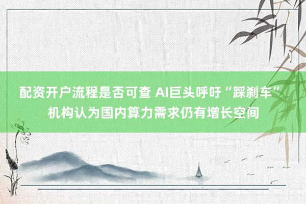 配资开户流程是否可查 AI巨头呼吁“踩刹车” 机构认为国内算力需求仍有增长空间