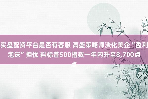 实盘配资平台是否有客服 高盛策略师淡化美企“盈利泡沫”担忧 料标普500指数一年内升至8,700点