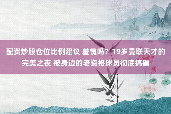 配资炒股仓位比例建议 羞愧吗？19岁曼联天才的完美之夜 被身边的老资格球员彻底搞砸