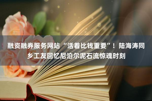 融资融券服务网站 “活着比钱重要”！陆海涛同乡工友回忆尼泊尔泥石流惊魂时刻