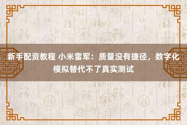新手配资教程 小米雷军：质量没有捷径，数字化模拟替代不了真实测试