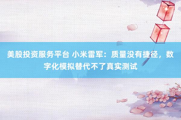 美股投资服务平台 小米雷军：质量没有捷径，数字化模拟替代不了真实测试