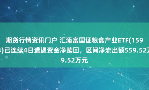 期货行情资讯门户 汇添富国证粮食产业ETF(159073)已连续4日遭遇资金净赎回，区间净流出额559.52万元
