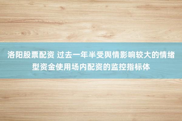 洛阳股票配资 过去一年半受舆情影响较大的情绪型资金使用场内配资的监控指标体