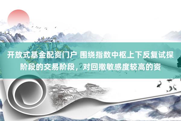 开放式基金配资门户 围绕指数中枢上下反复试探阶段的交易阶段，对回撤敏感度较高的资