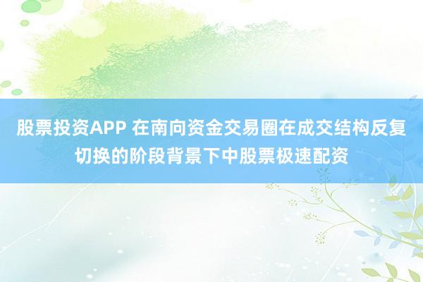 股票投资APP 在南向资金交易圈在成交结构反复切换的阶段背景下中股票极速配资