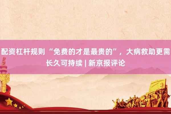 配资杠杆规则 “免费的才是最贵的”，大病救助更需长久可持续 | 新京报评论