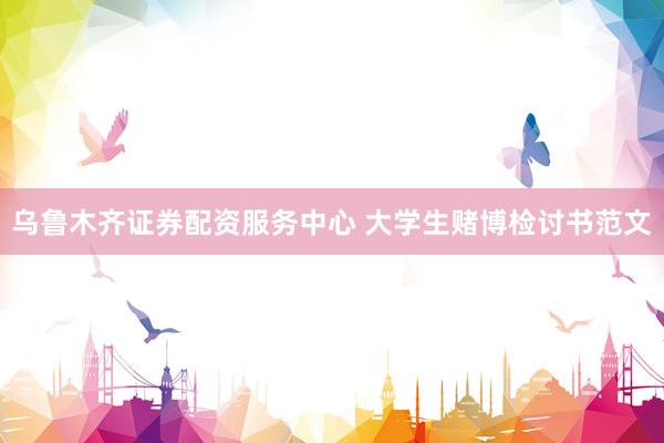 乌鲁木齐证券配资服务中心 大学生赌博检讨书范文