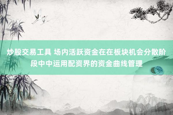 炒股交易工具 场内活跃资金在在板块机会分散阶段中中运用配资界的资金曲线管理