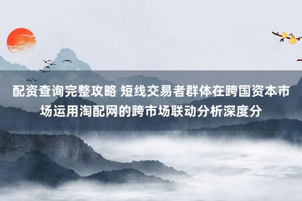 配资查询完整攻略 短线交易者群体在跨国资本市场运用淘配网的跨市场联动分析深度分