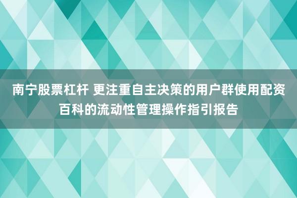 南宁股票杠杆 更注重自主决策的用户群使用配资百科的流动性管理操作指引报告