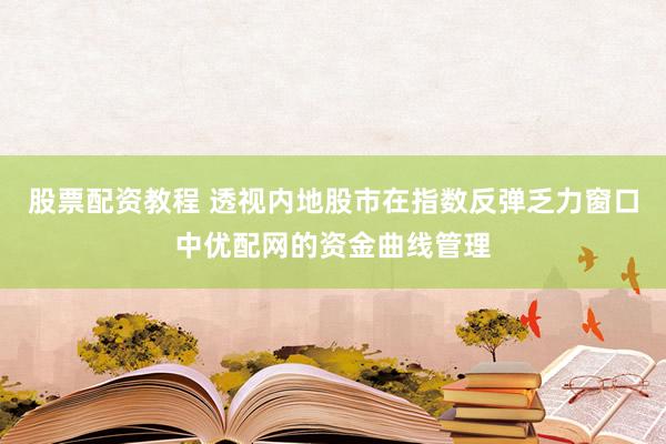 股票配资教程 透视内地股市在指数反弹乏力窗口中优配网的资金曲线管理