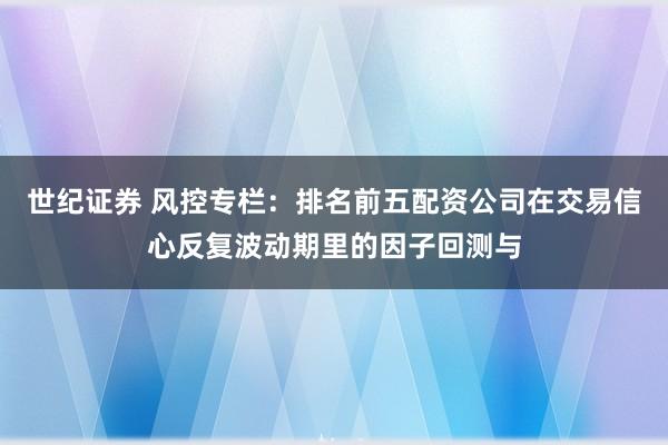 世纪证券 风控专栏：排名前五配资公司在交易信心反复波动期里的因子回测与