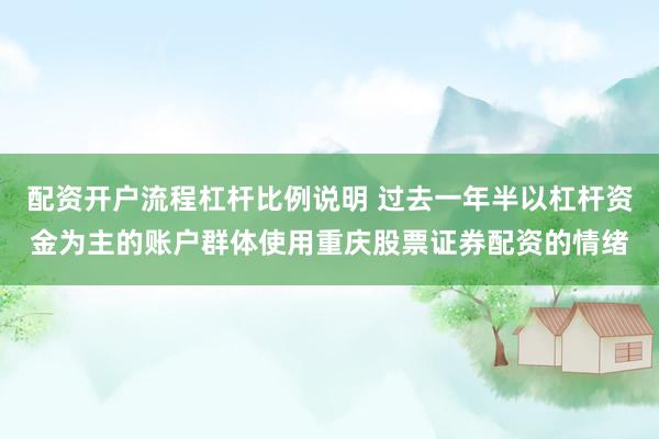 配资开户流程杠杆比例说明 过去一年半以杠杆资金为主的账户群体使用重庆股票证券配资的情绪