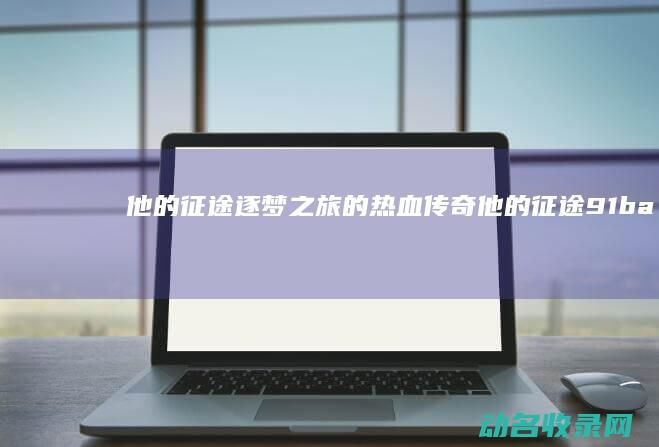 他的征途 逐梦之旅的热血传奇 (他的征途91baby)