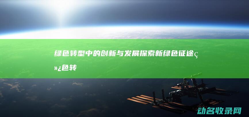 绿色转型中的创新与发展探索 新绿色征途 (绿色转型中的安全转型)