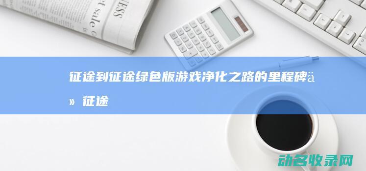 征途 到 征途绿色版 游戏净化之路的里程碑 从 (征途,征途2,绿色征途)