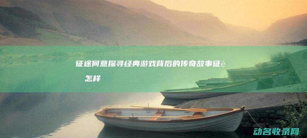 征途何意 探寻经典游戏背后的传奇故事 (征途怎样解释)
