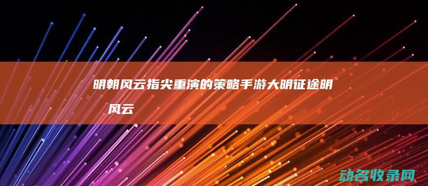 明朝风云指尖重演的策略手游 大明征途 (明朝风云吧)