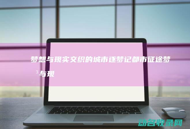 梦想与现实交织的城市逐梦记 都市征途 (梦想与现实交织)