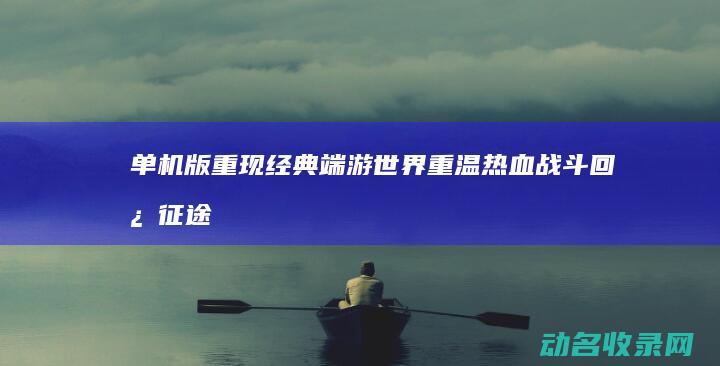 单机版 重现经典端游世界 重温热血战斗回忆 征途 (重现经典什么意思)