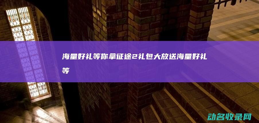海量好礼等你拿！ 征途2礼包大放送 (海量好礼等你拿)