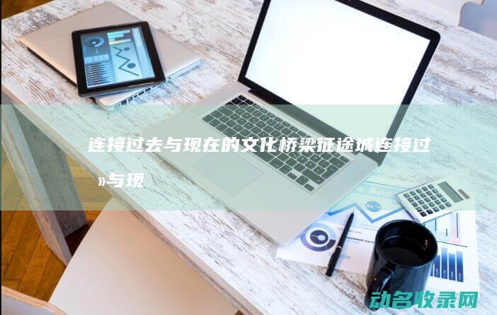 连接过去与现在的文化桥梁 征途城 (连接过去与现在)