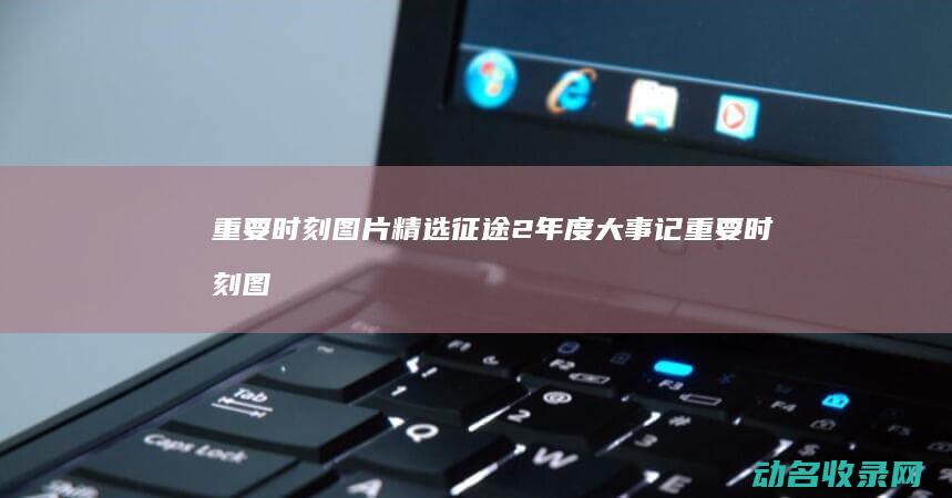 重要时刻图片精选 征途2 年度大事记 (重要时刻图片大全)
