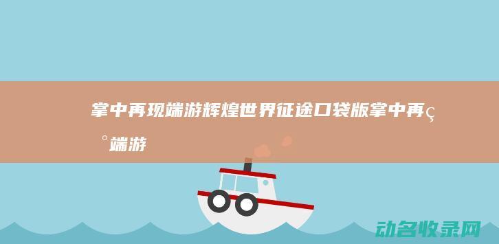 掌中再现端游辉煌世界 征途口袋版 (掌中再现端游怎么下载)