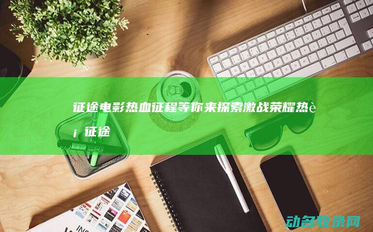 征途 电影 热血征程等你来探索 激战荣耀 (热血征途2008jar)