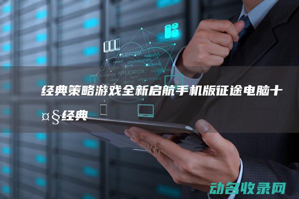 经典策略游戏全新启航 手机版征途 (电脑十大经典策略游戏)