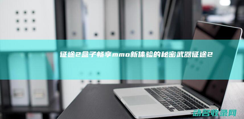 征途2盒子 畅享mmo新体验的秘密武器 (征途2盒子官方下载)