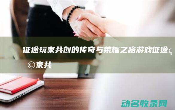 征途 玩家共创的传奇与荣耀之路 游戏 (征途玩家共创之夜在哪)
