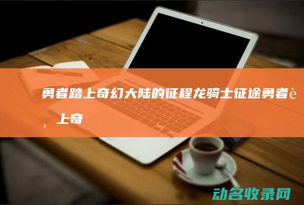 勇者踏上奇幻大陆的征程 龙骑士征途 (勇者踏上奇幻之旅攻略)