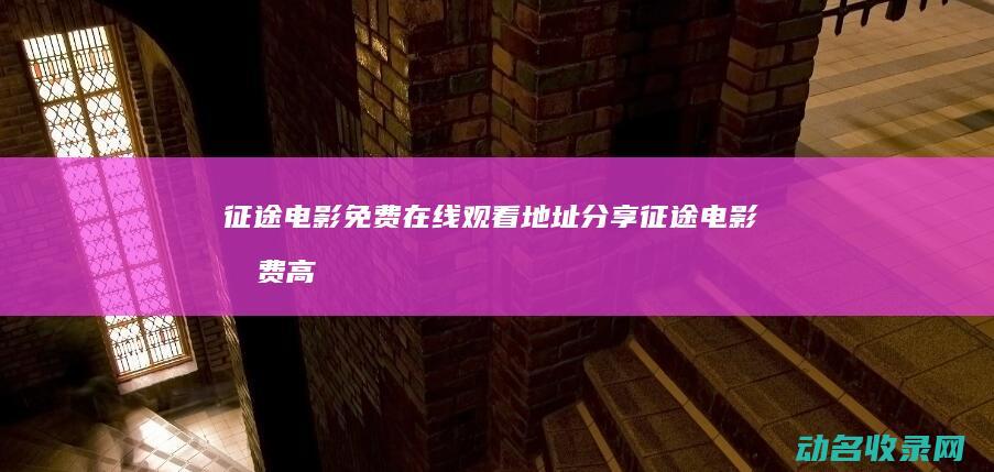 征途电影免费在线观看地址分享 (征途电影免费高清完整版在线观看)