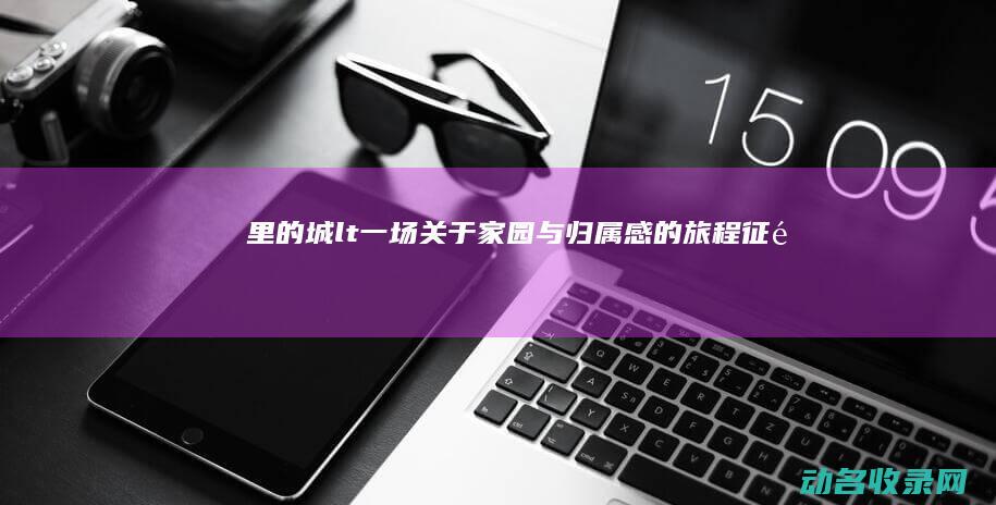 里的城 < 一场关于家园与归属感的旅程 征途> (里的城语)
