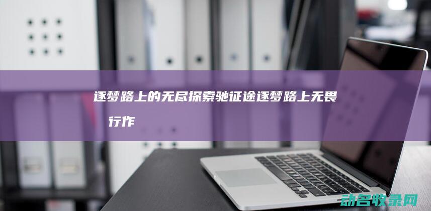 逐梦路上的无尽探索 驰征途 (逐梦路上无畏前行作文)