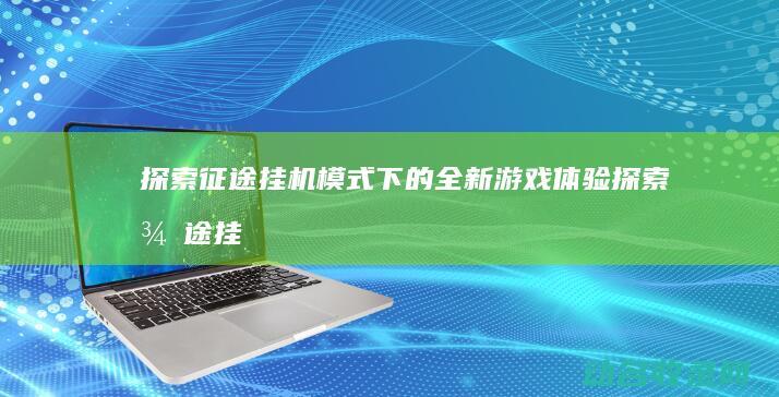 探索 征途 挂机模式下的全新游戏体验 (探索征途挂机怎么玩)