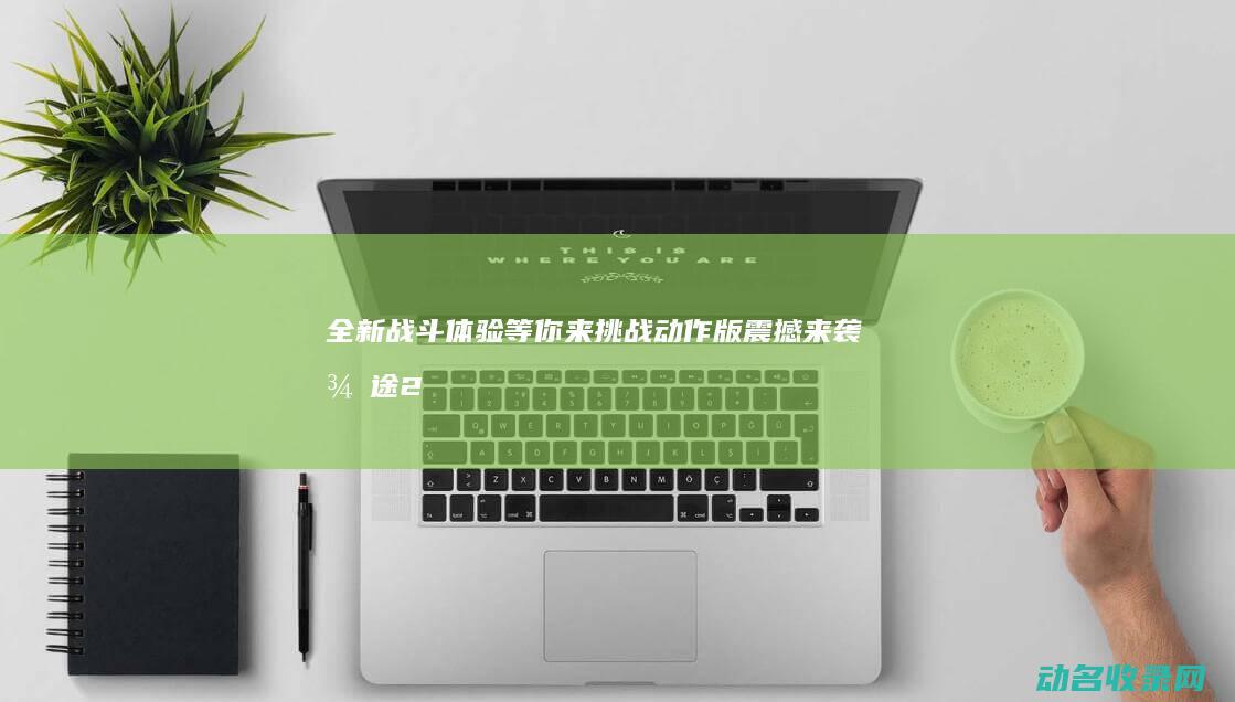 全新战斗体验等你来挑战 动作版震撼来袭 征途2 (全新战斗体验卡怎么用)