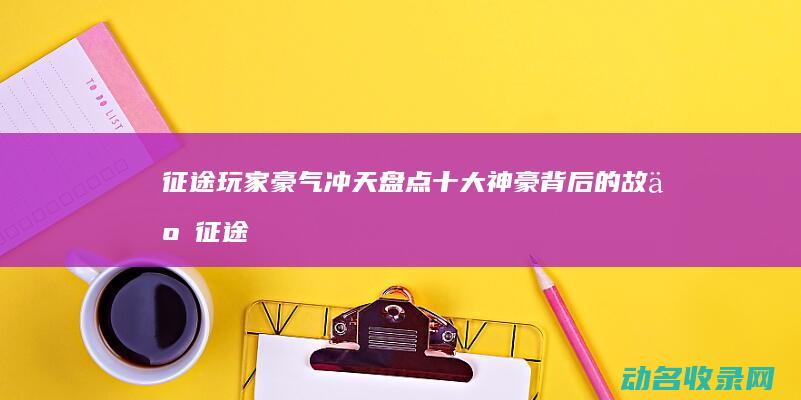 征途玩家豪气冲天 盘点十大神豪背后的故事 (征途最牛玩家花多少钱)
