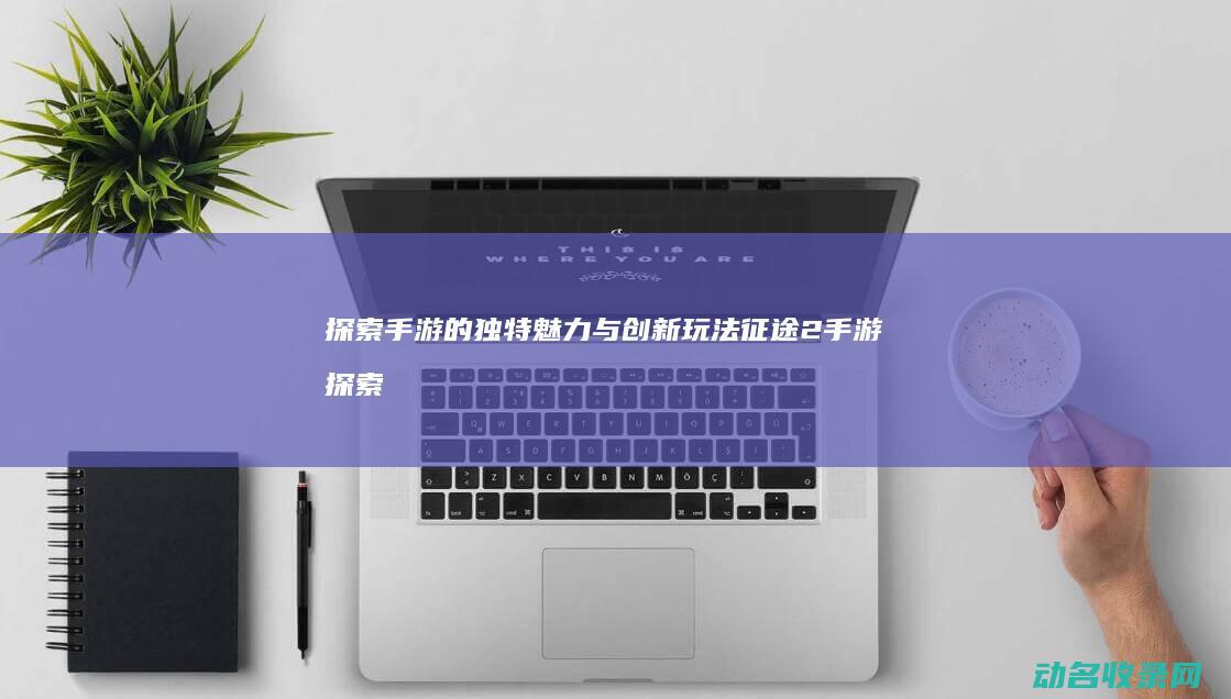 探索 手游的独特魅力与创新玩法 征途2 (手游探索游戏)
