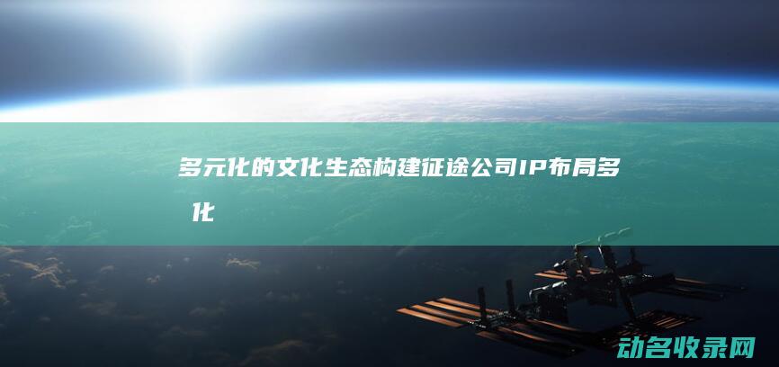 多元化的文化生态构建 征途公司IP布局 (多元化的文化需求对吗)