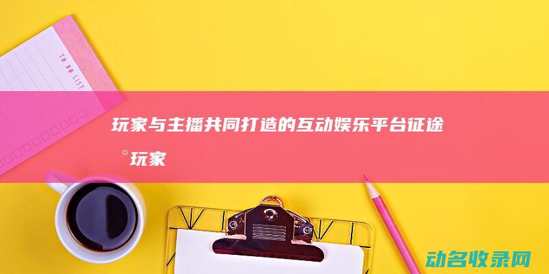 玩家与主播共同打造的互动娱乐平台 征途台 (玩家与主播共存的小说)