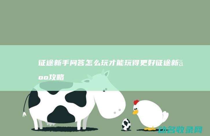 征途新手问答 怎么玩才能玩得更好 (征途新人攻略)
