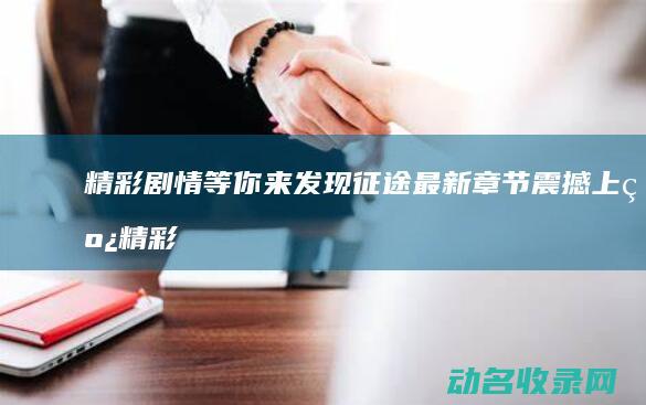 精彩剧情等你来发现 征途最新章节震撼上线 (精彩等你来)