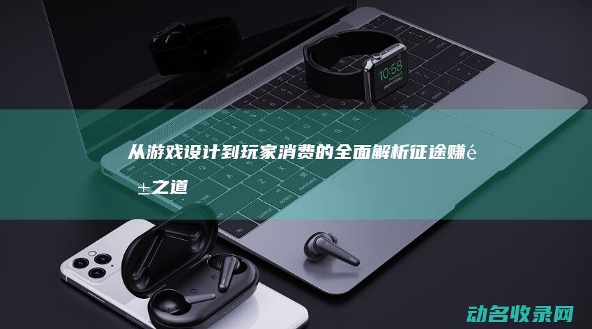 从游戏设计到玩家消费的全面解析 征途 赚钱之道 (游戏设计师:从虐哭万千玩家开始)